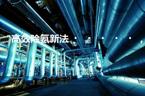 “高效除氨新法，破解氨氮廢水超標難題”